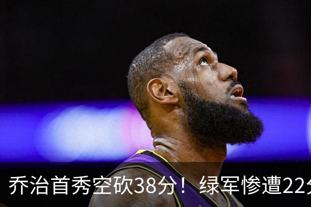 乔治首秀空砍38分！绿军惨遭22分大逆转，两大奇兵狂飙10三分