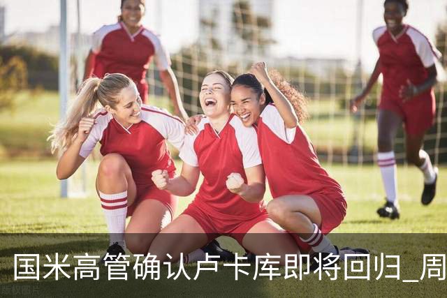 国米高管确认卢卡库即将回归 周三接受体检