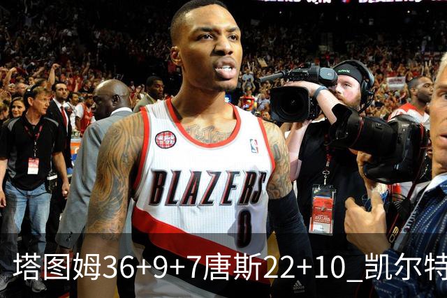 塔图姆36+9+7唐斯22+10 凯尔特人送尼克斯两连败