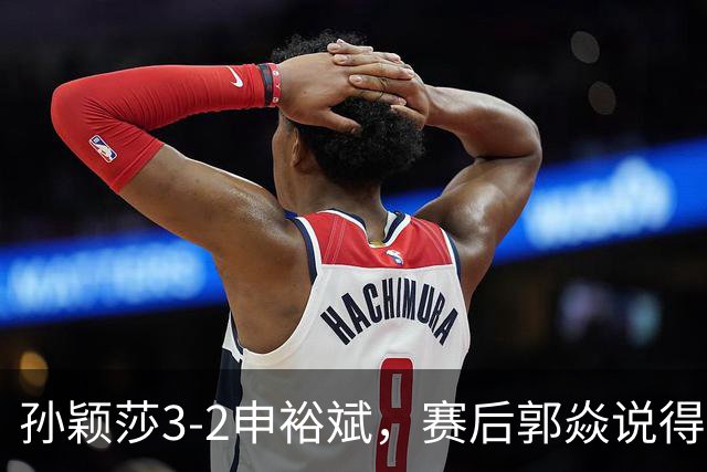 孙颖莎3-2申裕斌，赛后郭焱说得很中肯，莎莎是在找状态