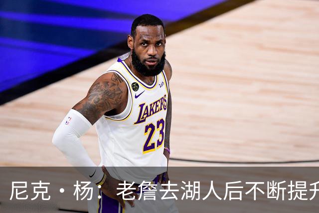 尼克·杨：老詹去湖人后不断提升历史地位 与科比&乔丹相提并论