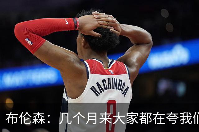 布伦森：几个月来大家都在夸我们，但我们要放下自负
