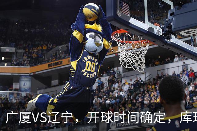 广厦VS辽宁，开球时间确定，库珀二进宫成超级外援，乌戈争5连胜