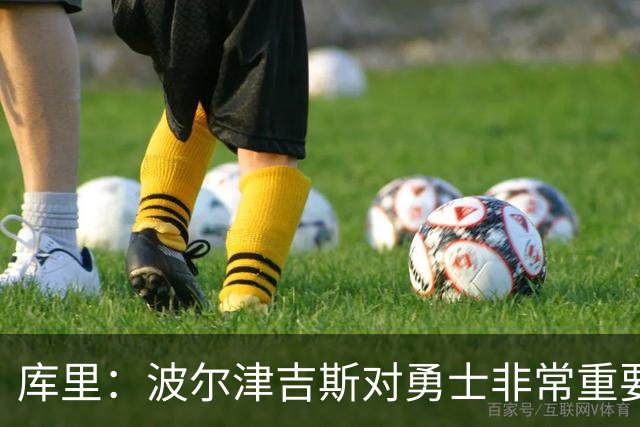 库里：波尔津吉斯对勇士非常重要，这是一个需要解决的棘手问题
