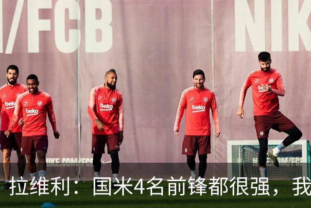 拉维利：国米4名前锋都很强，我想向他们学习