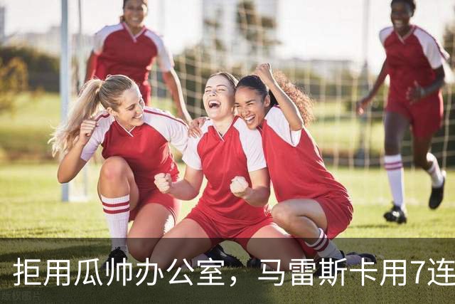 拒用瓜帅办公室，马雷斯卡用7连胜走出自己的路