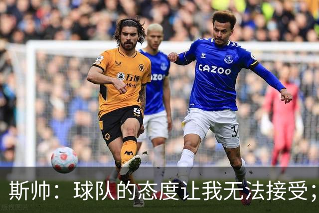 斯帅：球队的态度让我无法接受；我需要审视自己与球队的关系