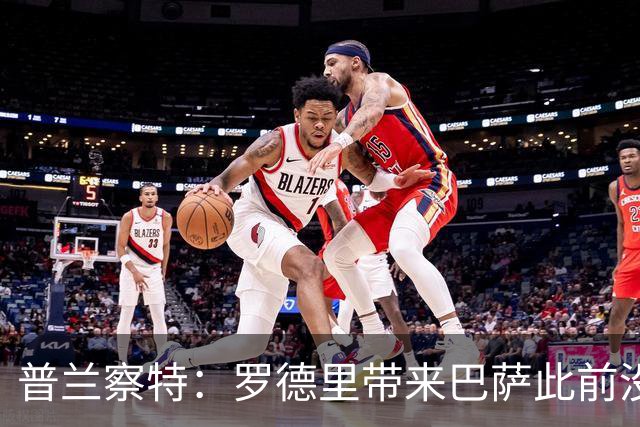 普兰察特：罗德里带来巴萨此前没有的战术元素；佩德里消耗大