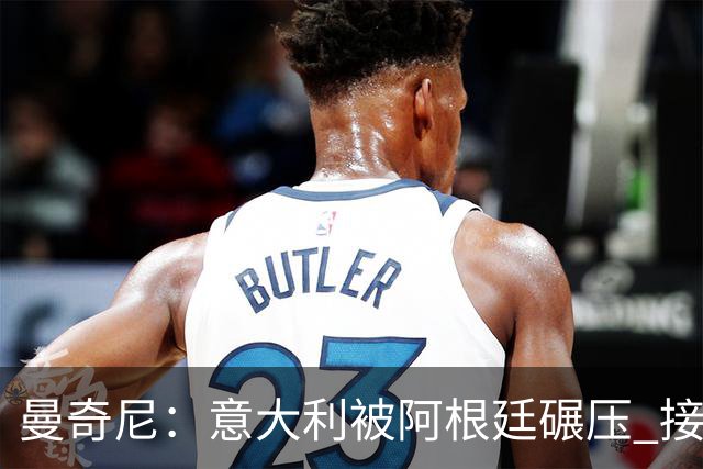 曼奇尼：意大利被阿根廷碾压 接下去将全面革新