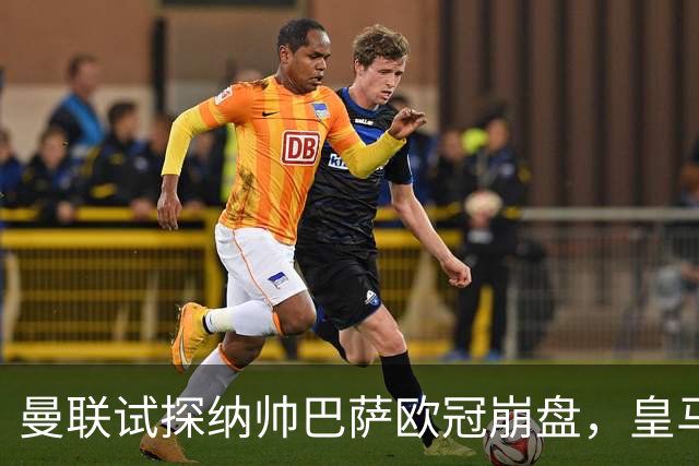 曼联试探纳帅巴萨欧冠崩盘，皇马大胜里尔遭加拉惨案