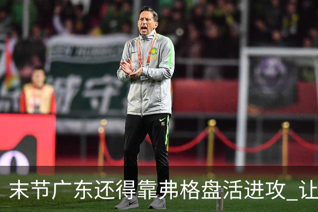 末节广东还得靠弗格盘活进攻 让博日奇交出球权才是广东的解药