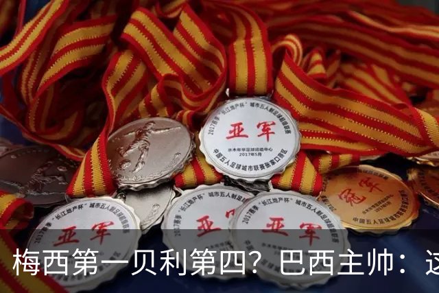 梅西第一贝利第四？巴西主帅：这样的评选非常愚蠢
