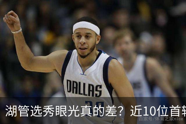 湖管选秀眼光真的差？近10位首轮秀1人夺冠&3位全明星 球哥伤仲永