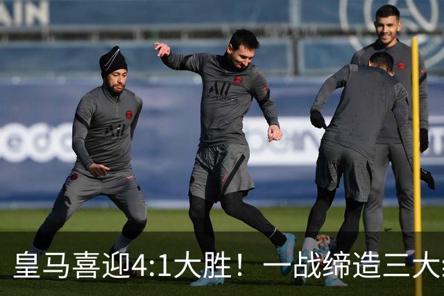 皇马喜迎4:1大胜！一战缔造三大纪录，穆帅赛后直接点名两个人！