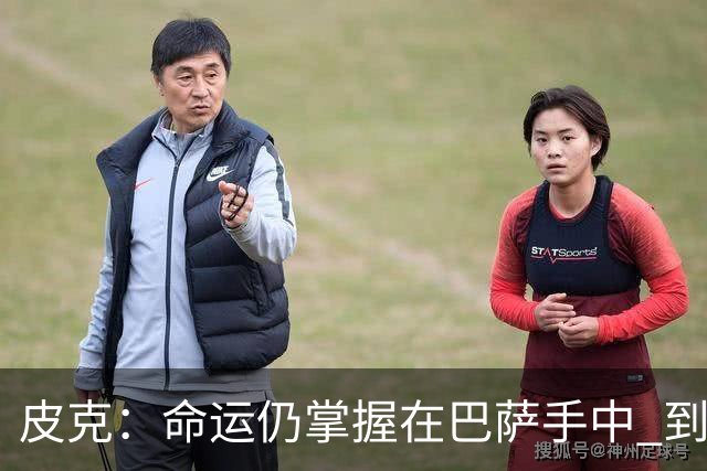 皮克：命运仍掌握在巴萨手中 到慕尼黑要获胜