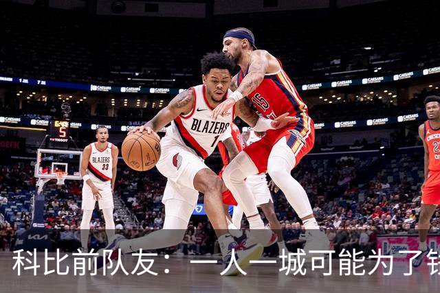 科比前队友：一人一城可能为了钱！不是谁都跟詹姆斯一样想争冠！