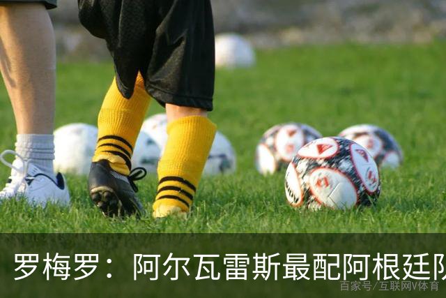 罗梅罗：阿尔瓦雷斯最配阿根廷队的10号球衣