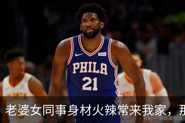 老婆女同事身材火辣常来我家，那次老婆出差她主动靠近我