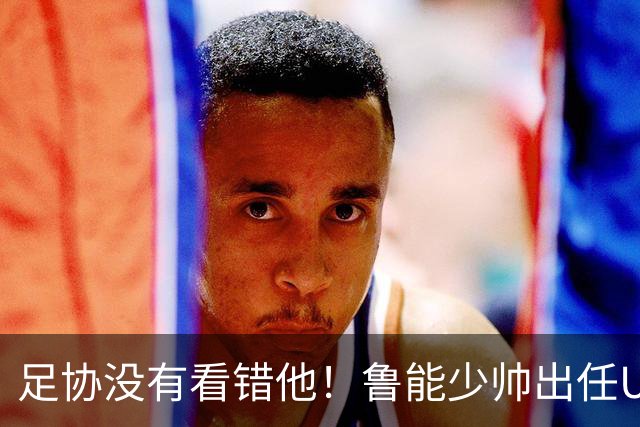 足协没有看错他！鲁能少帅出任U15国足主帅后，带队表现不俗