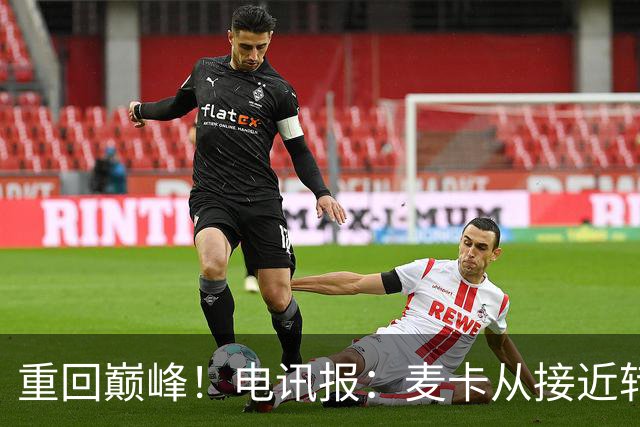 重回巅峰！电讯报：麦卡从接近转会到球队大腿，他续约是水到渠成