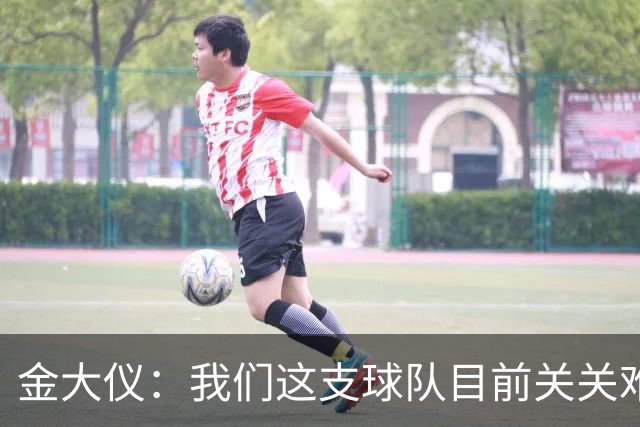 金大仪：我们这支球队目前关关难过，但是我们每一关都要过下去