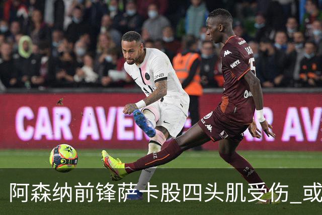 阿森纳前锋萨卡股四头肌受伤 或将缺阵至少六周