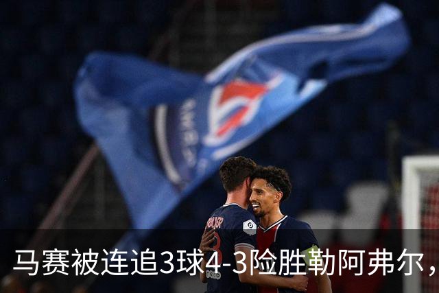 马赛被连追3球4-3险胜勒阿弗尔，小维阿一条龙+送点，派尚破门