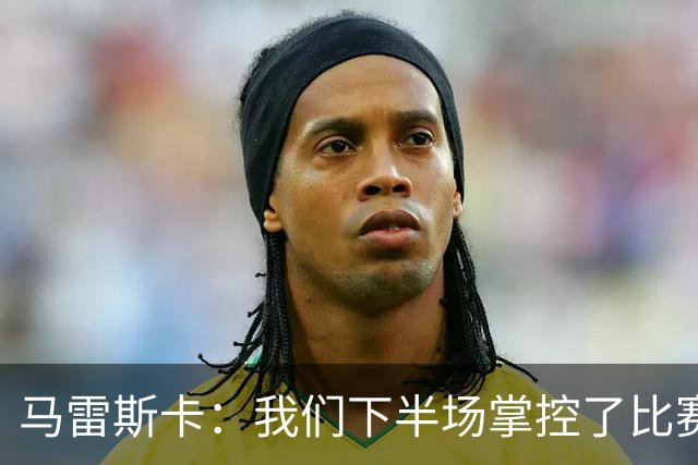 马雷斯卡：我们下半场掌控了比赛，但对手1次射门就取得进球