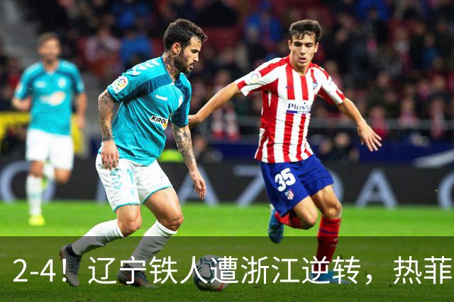 2-4！辽宁铁人遭浙江逆转，热菲尼奥世界波难救主，卡多索连过4人