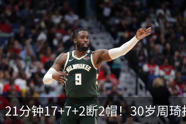 21分钟17+7+2断2帽！30岁周琦找回大魔王身手 郭士强该选他了吧？