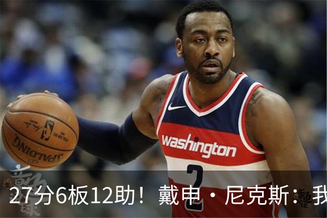 27分6板12助！戴申·尼克斯：我打得很不错 但还有改进的空间