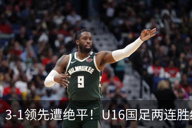 3-1领先遭绝平！U16国足两连胜终结，出线之路亮红灯，下轮若输恐将出局
