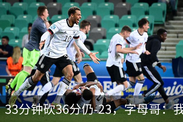 33分钟砍36分仍-23，字母哥：我们两次都让对手先定基调