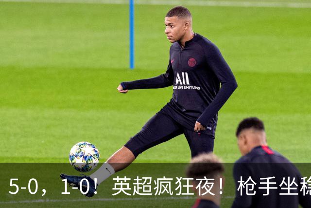 5-0，1-0！英超疯狂夜！枪手坐稳第2，曼联6场不胜，多纪录刷新！