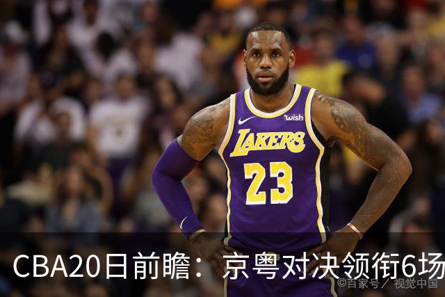 CBA20日前瞻：京粤对决领衔6场比赛火热开打 四川能否延续强势？