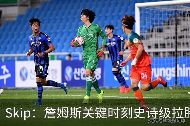 Skip：詹姆斯关键时刻史诗级拉胯 他天生没有关键基因！